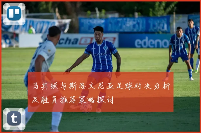 马其顿与斯洛文尼亚足球对决分析及胜负推荐策略探讨