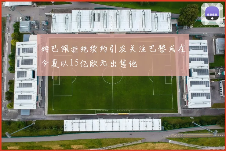 姆巴佩拒绝续约引发关注巴黎或在今夏以15亿欧元出售他